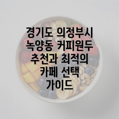 경기도 의정부시 녹양동 커피원두 추천과 최적의 카페 선택 가이드