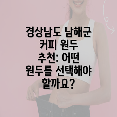 경상남도 남해군 커피 원두 추천: 어떤 원두를 선택해야 할까요?