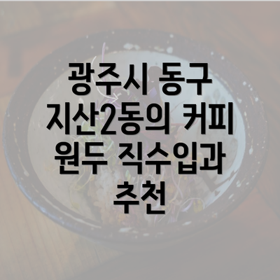 광주시 동구 지산2동의 커피 원두 직수입과 추천