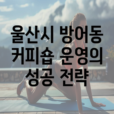 울산시 방어동 커피숍 운영의 성공 전략