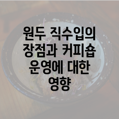 원두 직수입의 장점과 커피숍 운영에 대한 영향