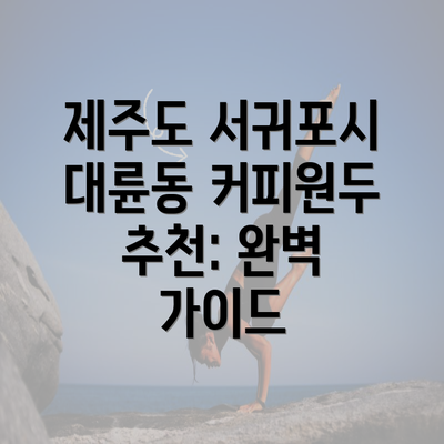 제주도 서귀포시 대륜동 커피원두 추천: 완벽 가이드