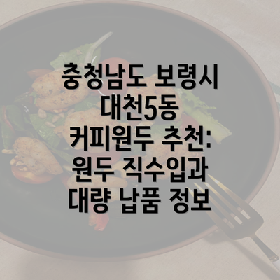 충청남도 보령시 대천5동 커피원두 추천: 원두 직수입과 대량 납품 정보