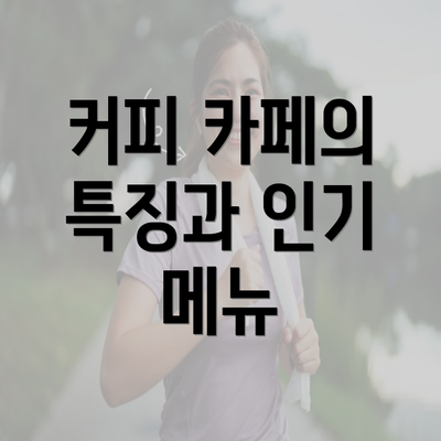 커피 카페의 특징과 인기 메뉴