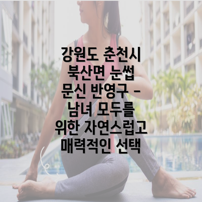 강원도 춘천시 북산면 눈썹 문신 반영구 - 남녀 모두를 위한 자연스럽고 매력적인 선택