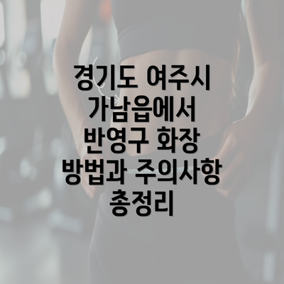 경기도 여주시 가남읍에서 반영구 화장 방법과 주의사항 총정리