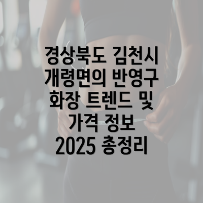 경상북도 김천시 개령면의 반영구 화장 트렌드 및 가격 정보 2025 총정리