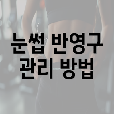 눈썹 반영구 관리 방법