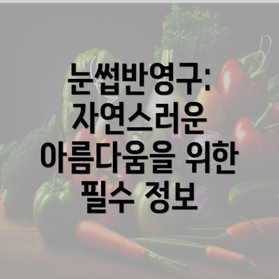 눈썹반영구: 자연스러운 아름다움을 위한 필수 정보