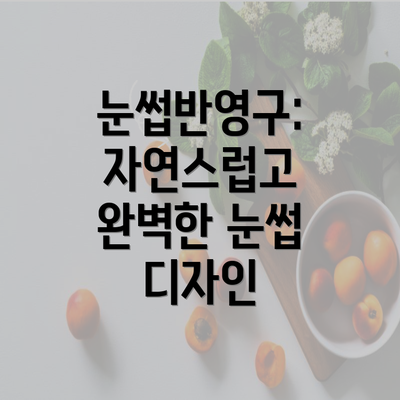 눈썹반영구: 자연스럽고 완벽한 눈썹 디자인