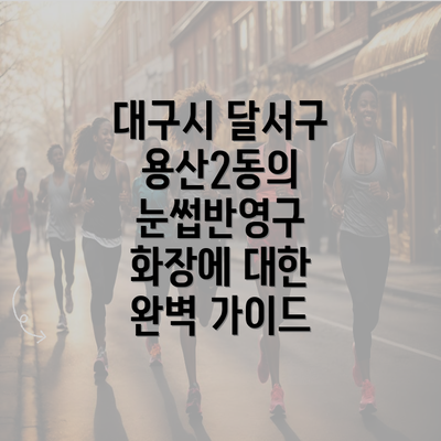 대구시 달서구 용산2동의 눈썹반영구 화장에 대한 완벽 가이드