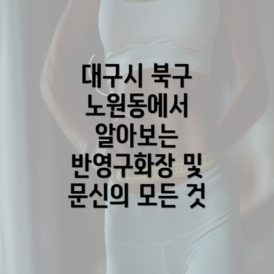 대구시 북구 노원동에서 알아보는 반영구화장 및 문신의 모든 것