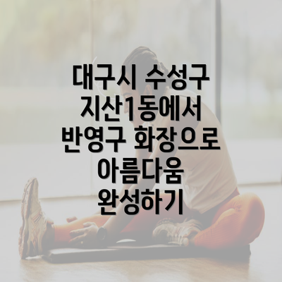 대구시 수성구 지산1동에서 반영구 화장으로 아름다움 완성하기