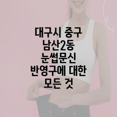 대구시 중구 남산2동 눈썹문신 반영구에 대한 모든 것