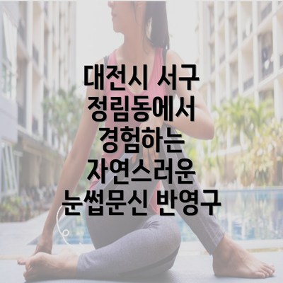 대전시 서구 정림동에서 경험하는 자연스러운 눈썹문신 반영구