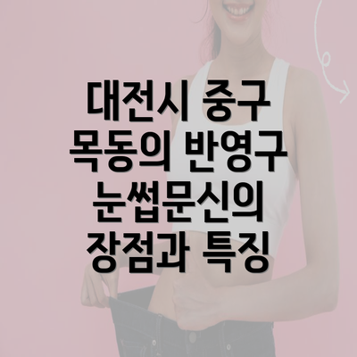 대전시 중구 목동의 반영구 눈썹문신의 장점과 특징