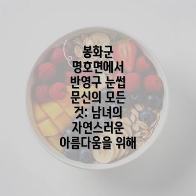 봉화군 명호면에서 반영구 눈썹 문신의 모든 것: 남녀의 자연스러운 아름다움을 위해