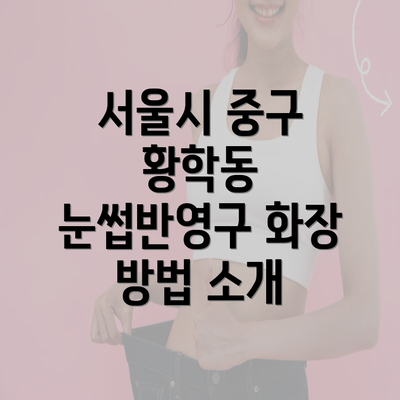 서울시 중구 황학동 눈썹반영구 화장 방법 소개