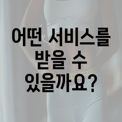 어떤 서비스를 받을 수 있을까요?