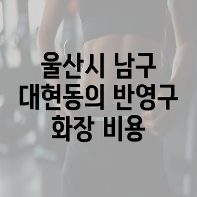 울산시 남구 대현동의 반영구 화장 비용