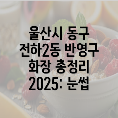 울산시 동구 전하2동 반영구 화장 총정리 2025: 눈썹