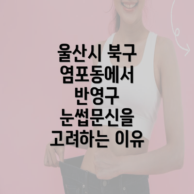 울산시 북구 염포동에서 반영구 눈썹문신을 고려하는 이유