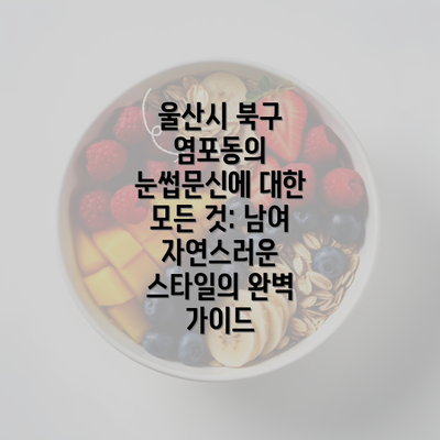 울산시 북구 염포동의 눈썹문신에 대한 모든 것: 남여 자연스러운 스타일의 완벽 가이드