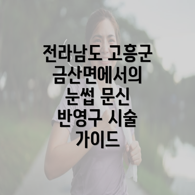 전라남도 고흥군 금산면에서의 눈썹 문신 반영구 시술 가이드