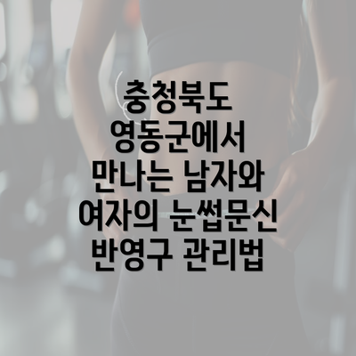 충청북도 영동군에서 만나는 남자와 여자의 눈썹문신 반영구 관리법