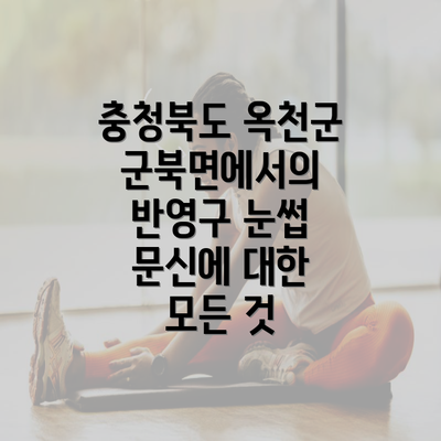 충청북도 옥천군 군북면에서의 반영구 눈썹 문신에 대한 모든 것