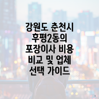 강원도 춘천시 후평2동의 포장이사 비용 비교 및 업체 선택 가이드