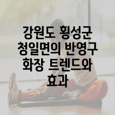 강원도 횡성군 청일면의 반영구 화장 트렌드와 효과