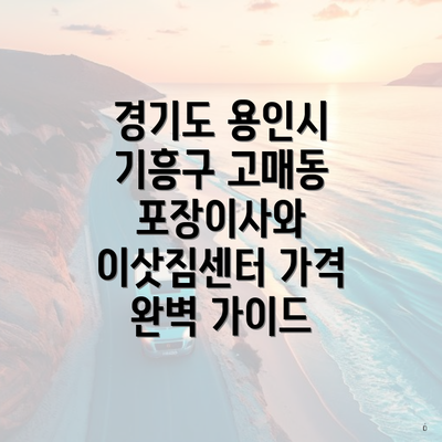 경기도 용인시 기흥구 고매동 포장이사와 이삿짐센터 가격 완벽 가이드