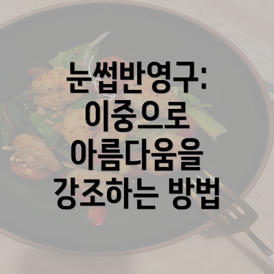 눈썹반영구: 이중으로 아름다움을 강조하는 방법