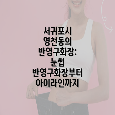 서귀포시 영천동의 반영구화장: 눈썹 반영구화장부터 아이라인까지