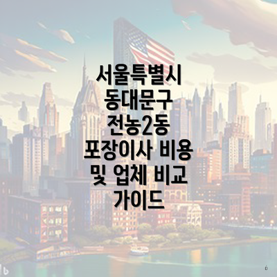 서울특별시 동대문구 전농2동 포장이사 비용 및 업체 비교 가이드