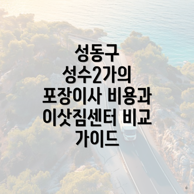 성동구 성수2가의 포장이사 비용과 이삿짐센터 비교 가이드