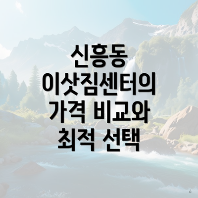 신흥동 이삿짐센터의 가격 비교와 최적 선택