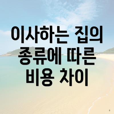 이사하는 집의 종류에 따른 비용 차이