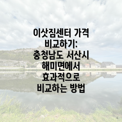 이삿짐센터 가격 비교하기: 충청남도 서산시 해미면에서 효과적으로 비교하는 방법