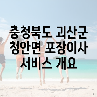 충청북도 괴산군 청안면 포장이사 서비스 개요