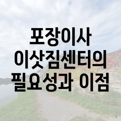 포장이사 이삿짐센터의 필요성과 이점