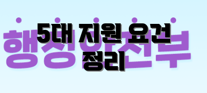 5대 지원 요건 정리